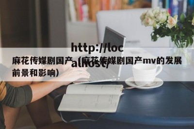 麻花传媒剧国产（麻花传媒剧国产mv的发展前景和影响）