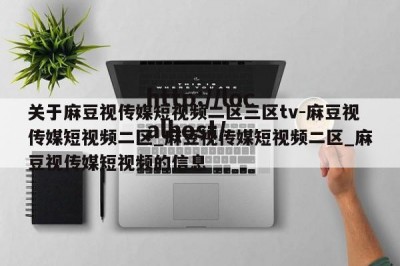 关于麻豆视传媒短视频二区三区tv-麻豆视传媒短视频二区_麻豆视传媒短视频二区_麻豆视传媒短视频的信息