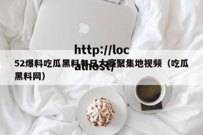 52爆料吃瓜黑料每日大赛聚集地视频（吃瓜黑料网）