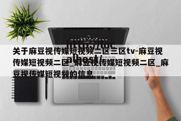 关于麻豆视传媒短视频二区三区tv-麻豆视传媒短视频二区_麻豆视传媒短视频二区_麻豆视传媒短视频的信息