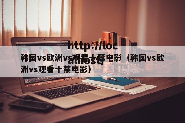 韩国vs欧洲vs观看十禁电影(韩国vs欧洲vs观看十禁电影)