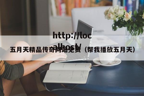 五月天精品传奇网站免费(帮我播放五月天)